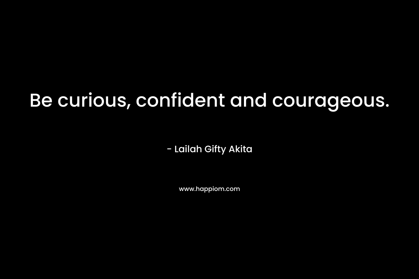 Be curious, confident and courageous.