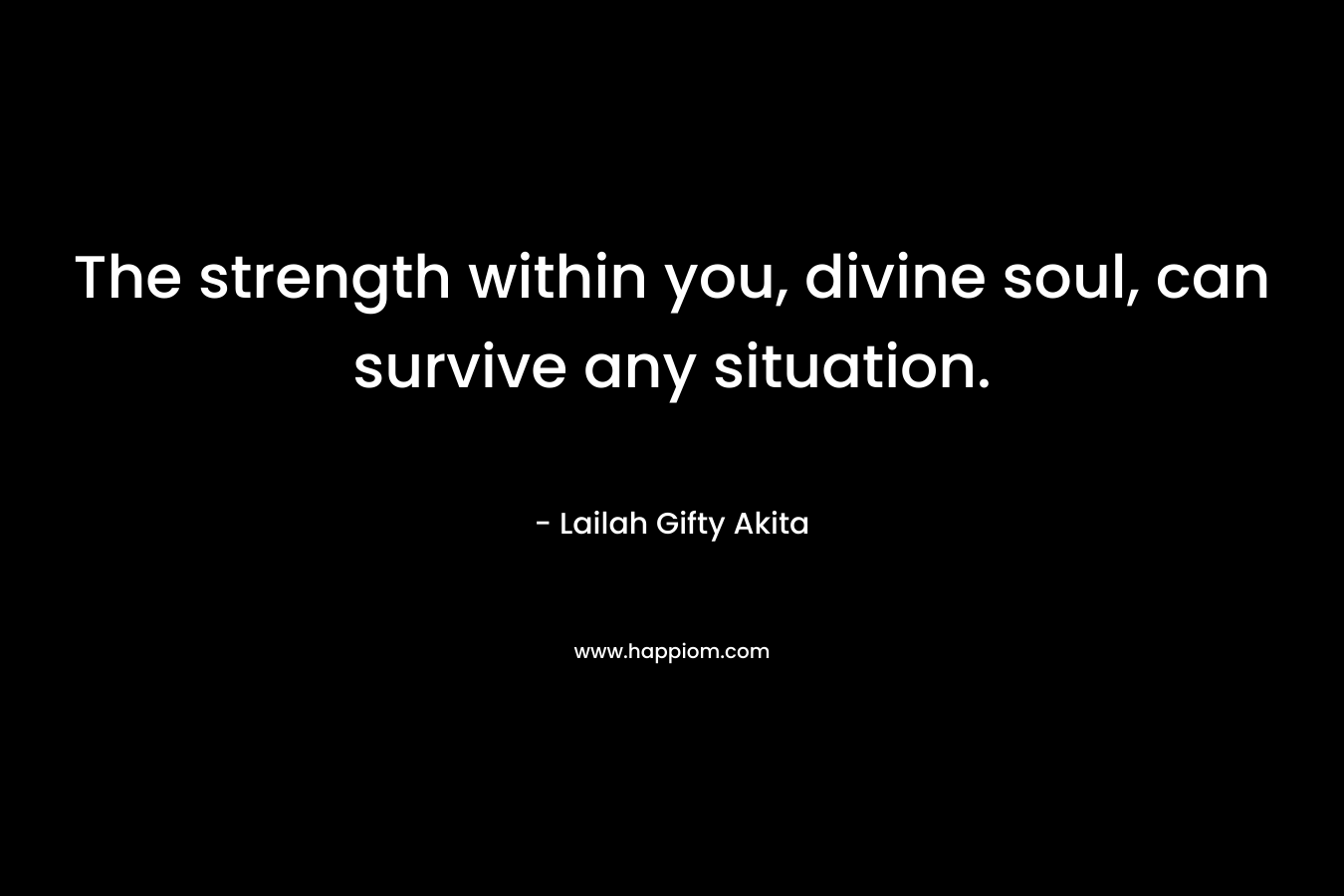 The strength within you, divine soul, can survive any situation.