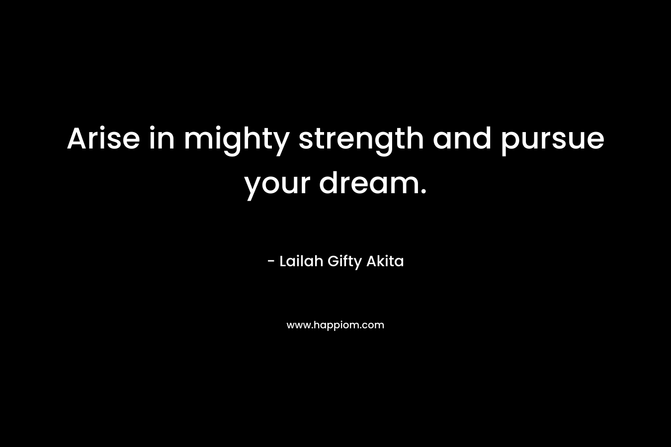 Arise in mighty strength and pursue your dream.