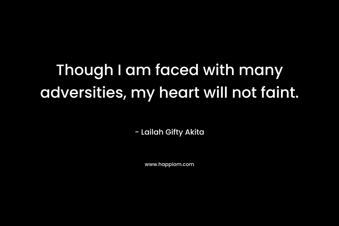 Though I am faced with many adversities, my heart will not faint. – Lailah Gifty Akita