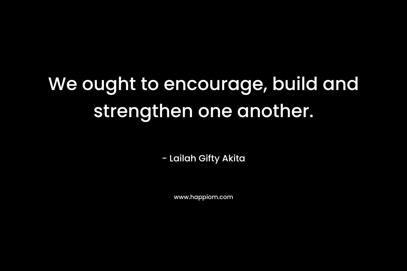 We ought to encourage, build and strengthen one another.