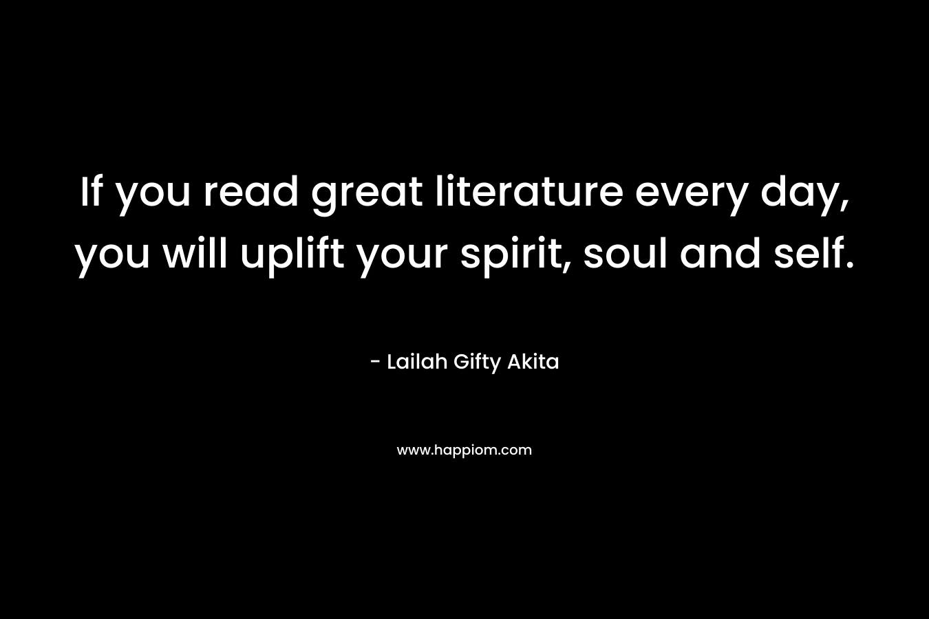 If you read great literature every day, you will uplift your spirit, soul and self. – Lailah Gifty Akita