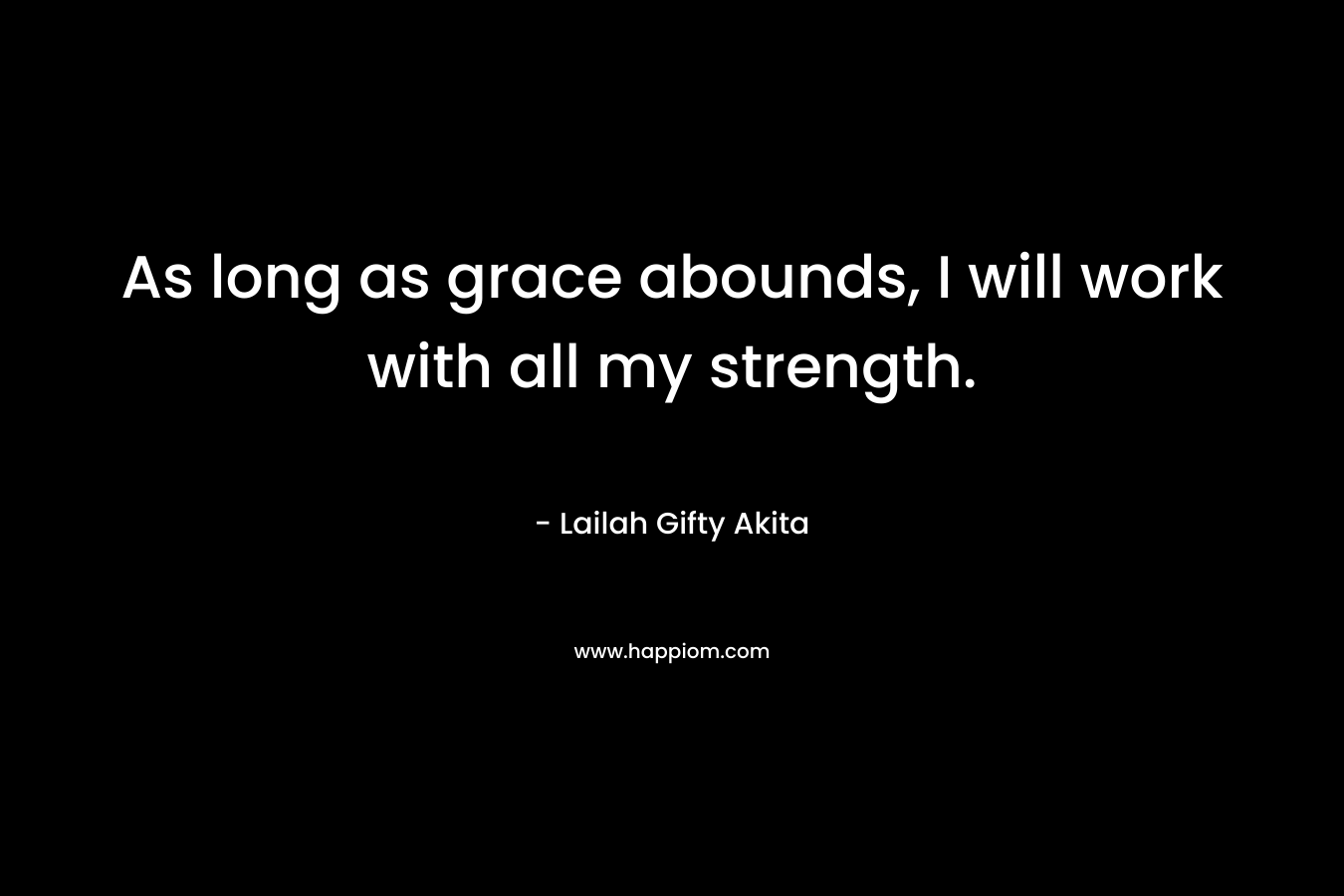 As long as grace abounds, I will work with all my strength. – Lailah Gifty Akita