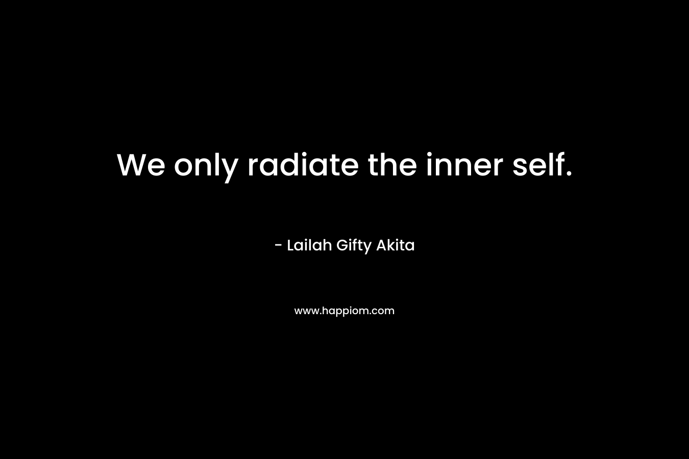We only radiate the inner self. – Lailah Gifty Akita