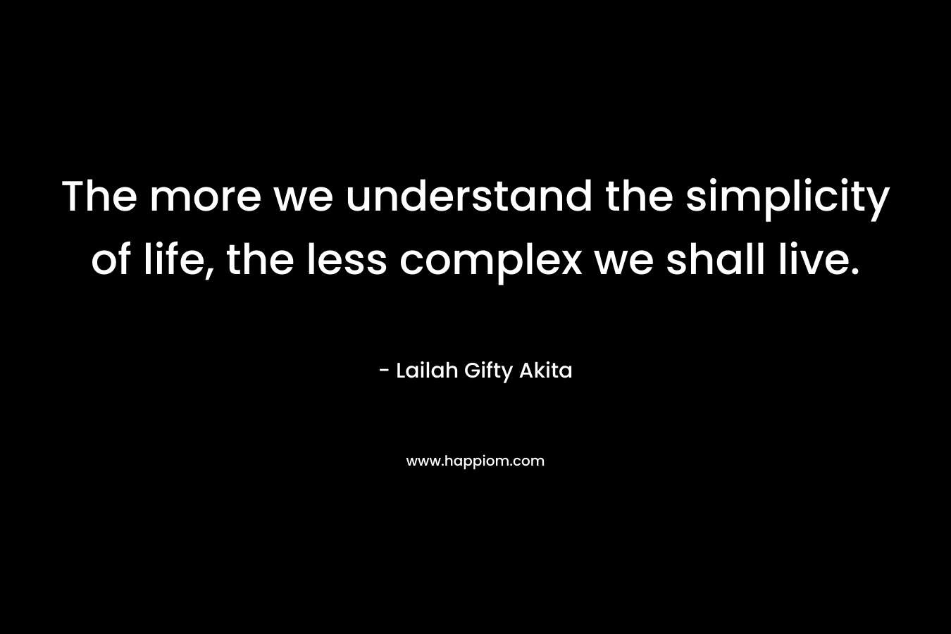 The more we understand the simplicity of life, the less complex we shall live.