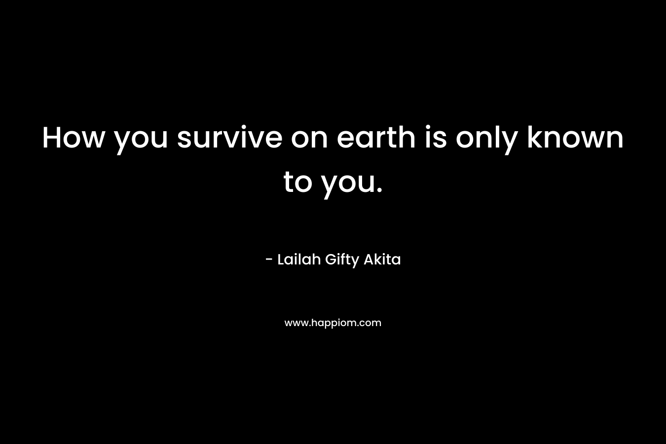 How you survive on earth is only known to you.