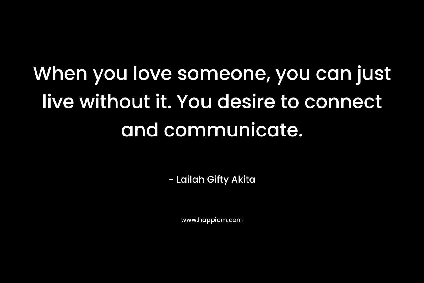 When you love someone, you can just live without it. You desire to connect and communicate.