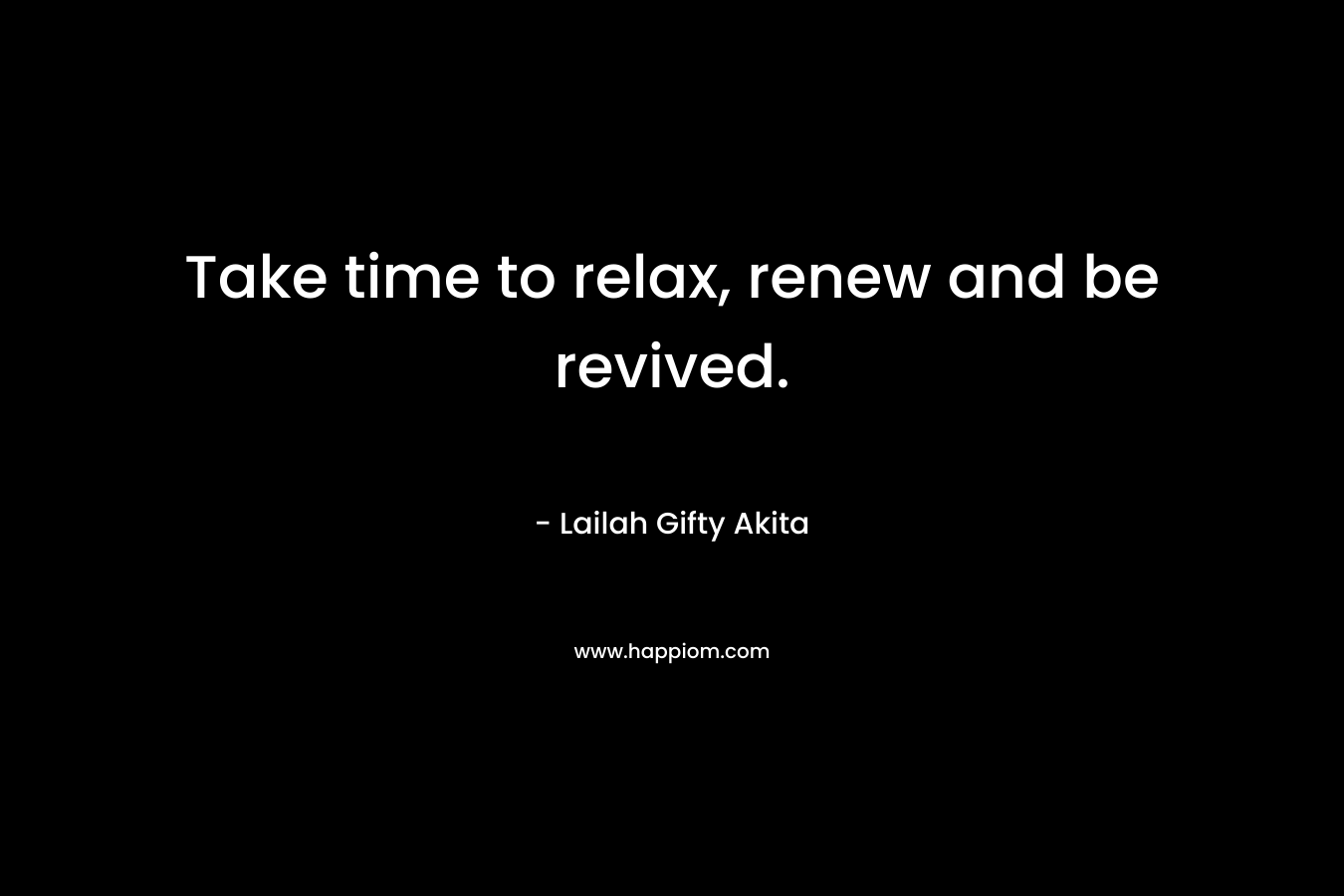 Take time to relax, renew and be revived. – Lailah Gifty Akita