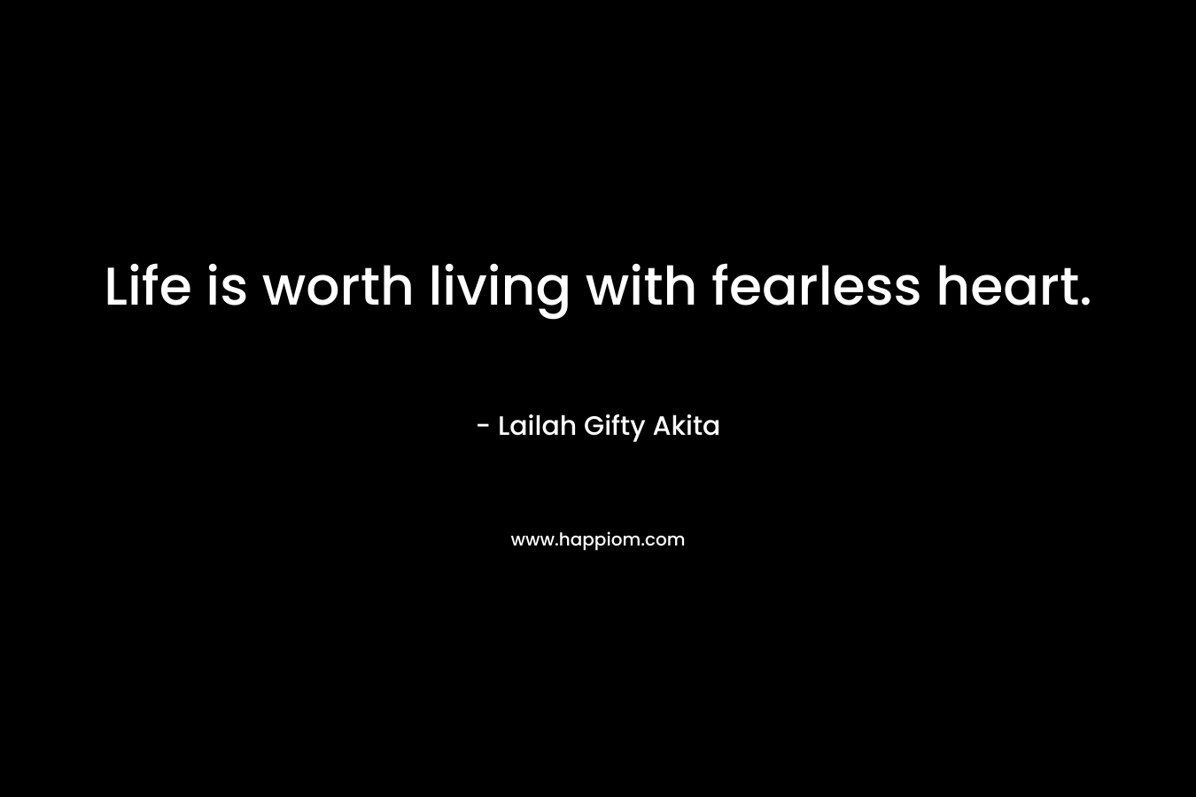 Life is worth living with fearless heart.