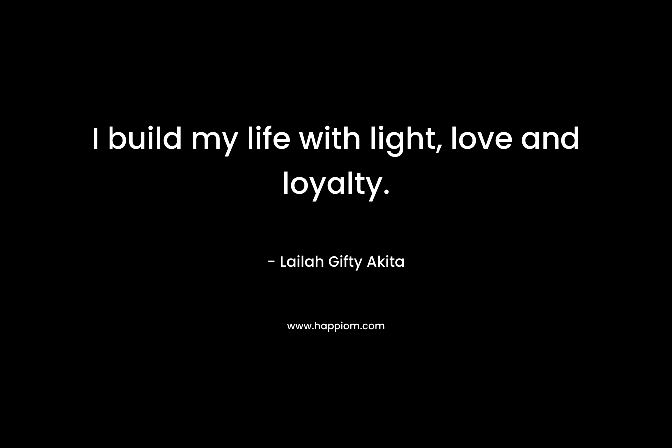 I build my life with light, love and loyalty.