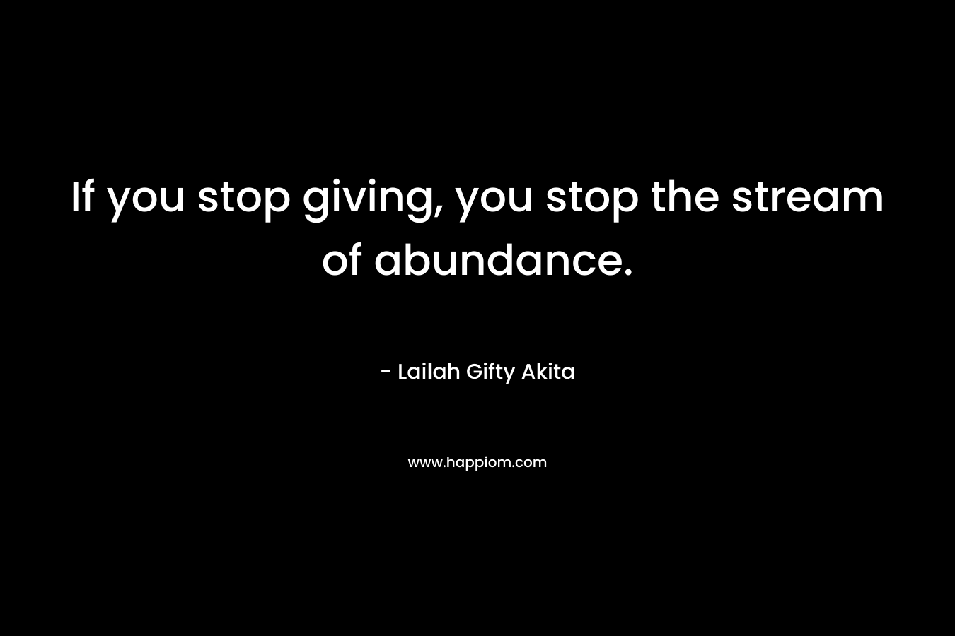 If you stop giving, you stop the stream of abundance.
