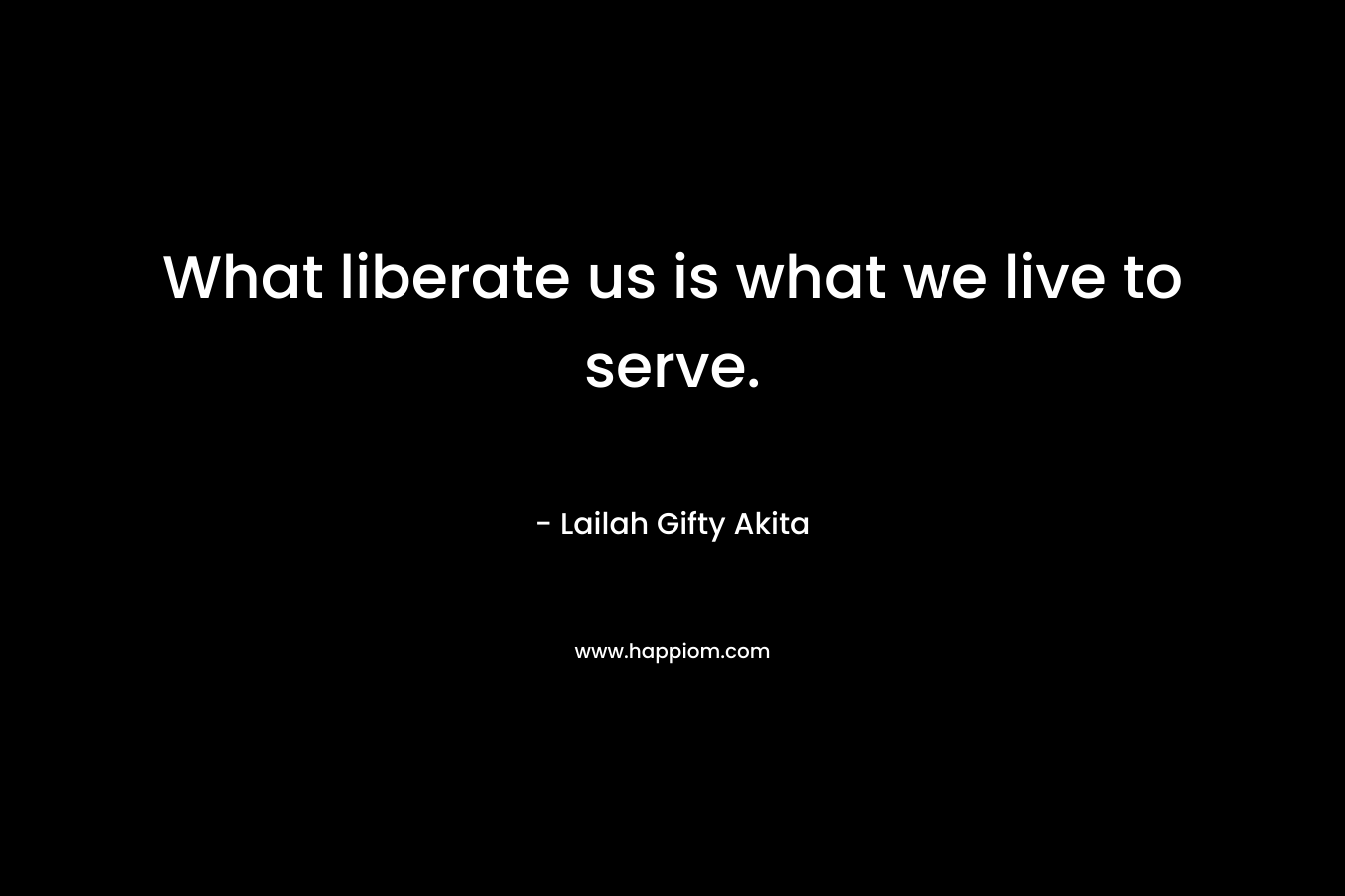 What liberate us is what we live to serve.
