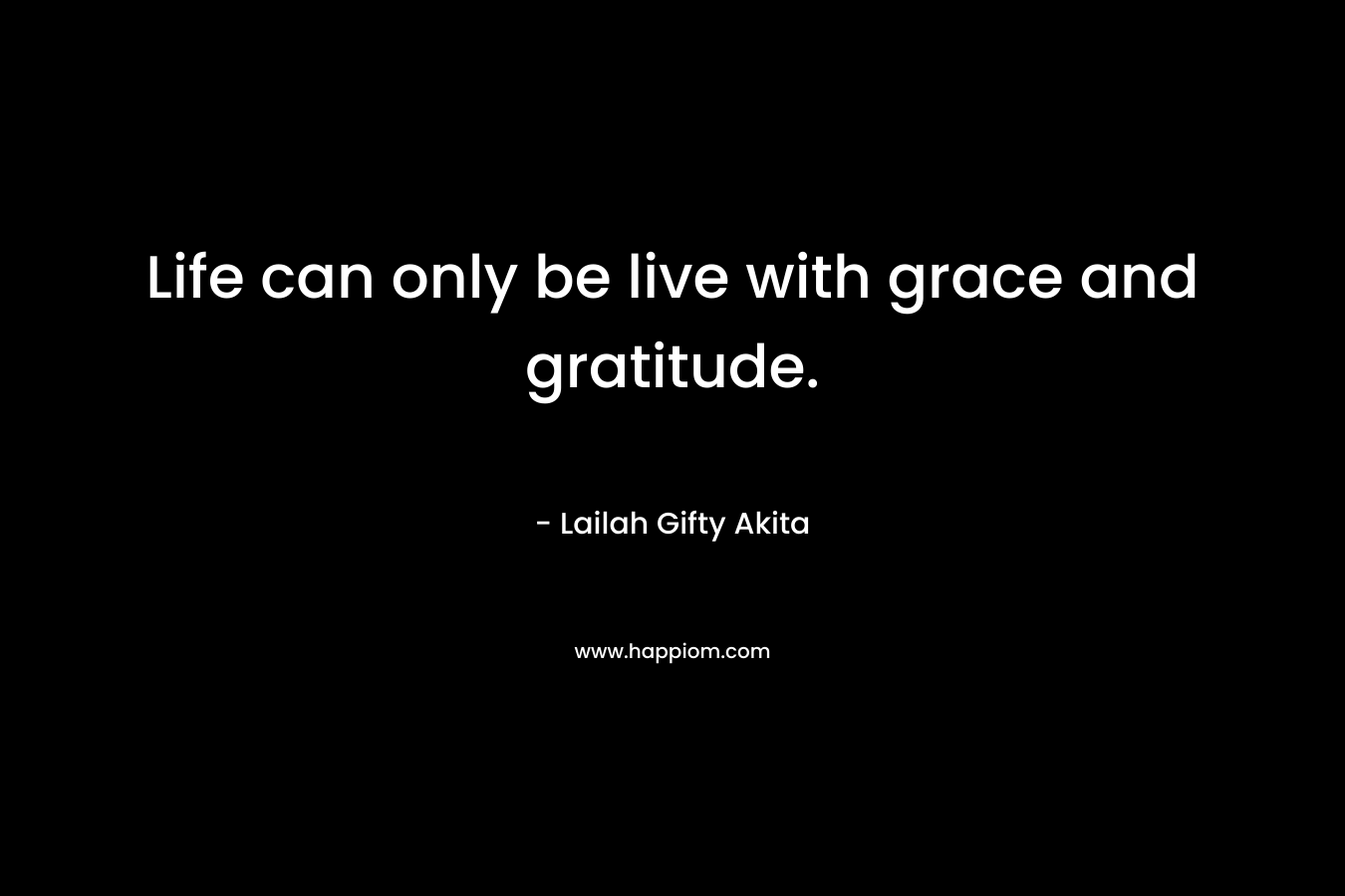 Life can only be live with grace and gratitude.