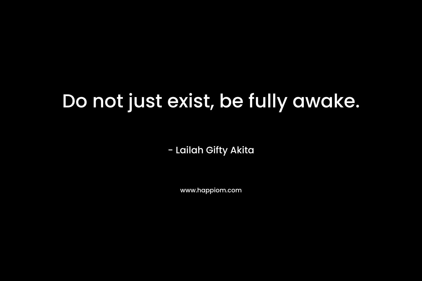 Do not just exist, be fully awake.