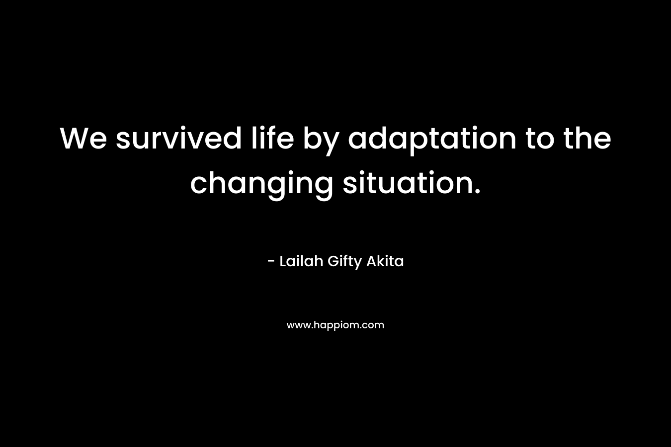 We survived life by adaptation to the changing situation.
