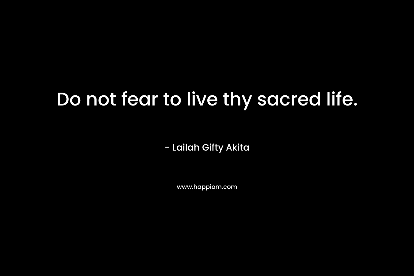 Do not fear to live thy sacred life.