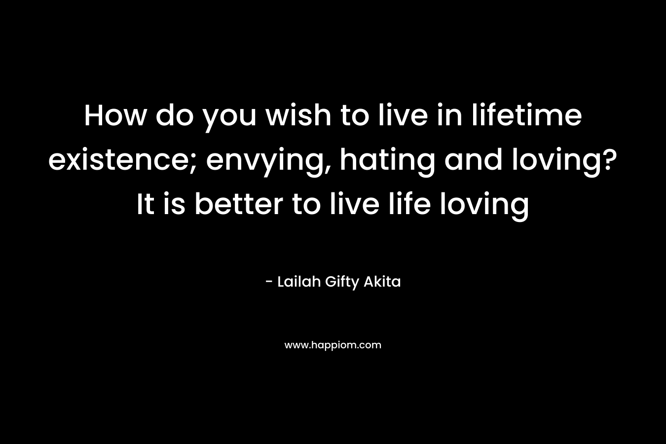 How do you wish to live in lifetime existence; envying, hating and loving? It is better to live life loving – Lailah Gifty Akita