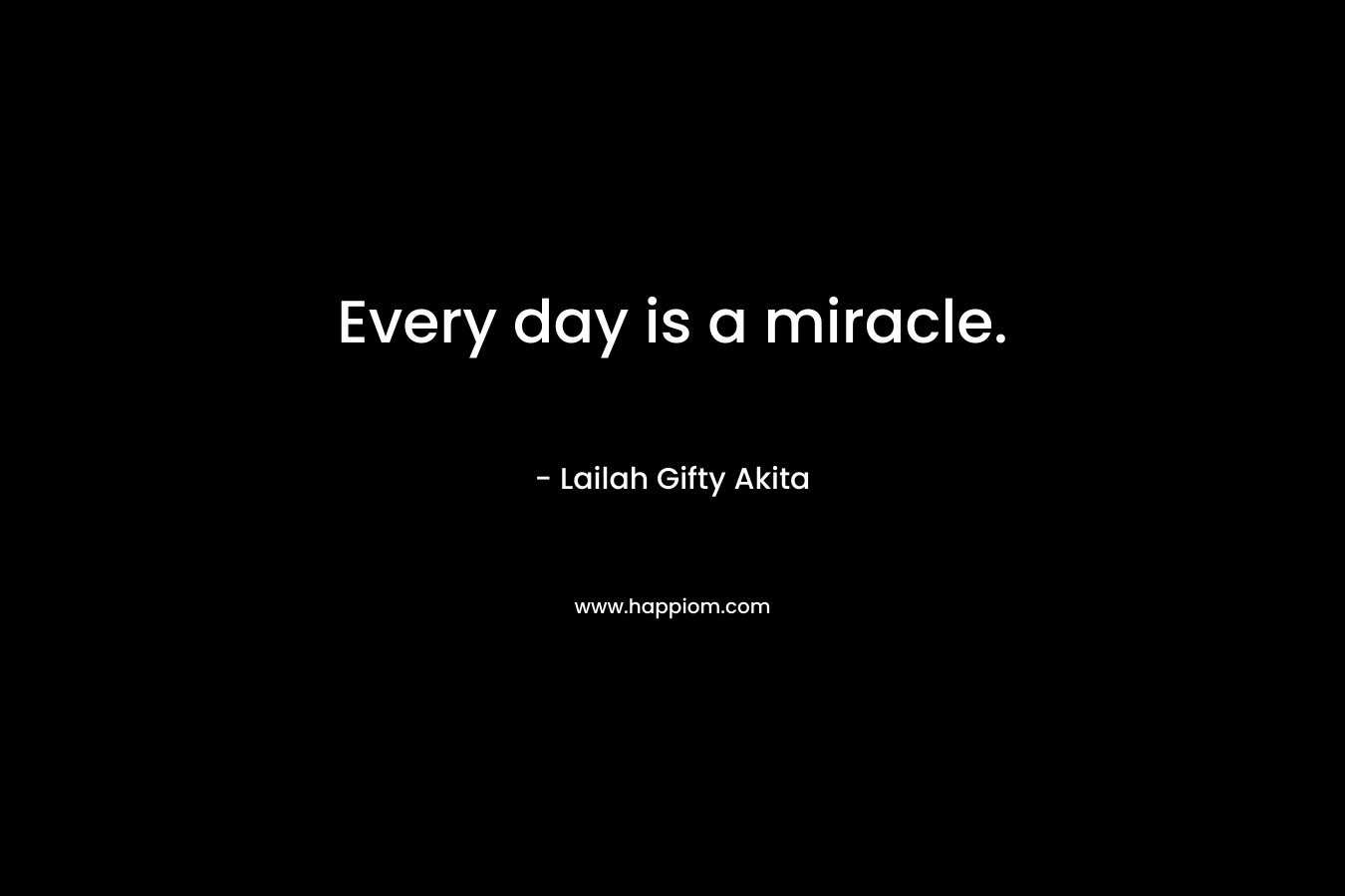 Every day is a miracle.