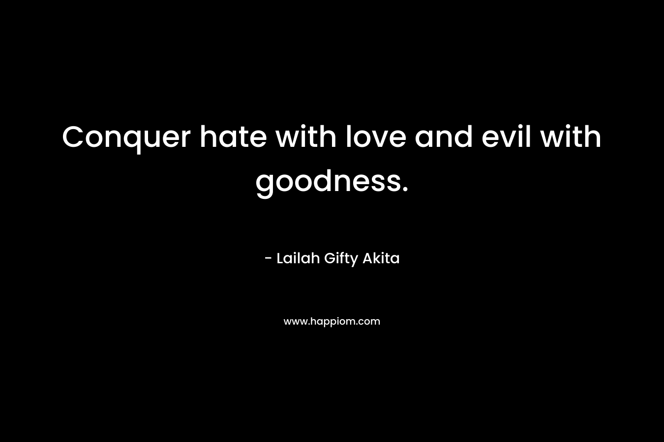 Conquer hate with love and evil with goodness.