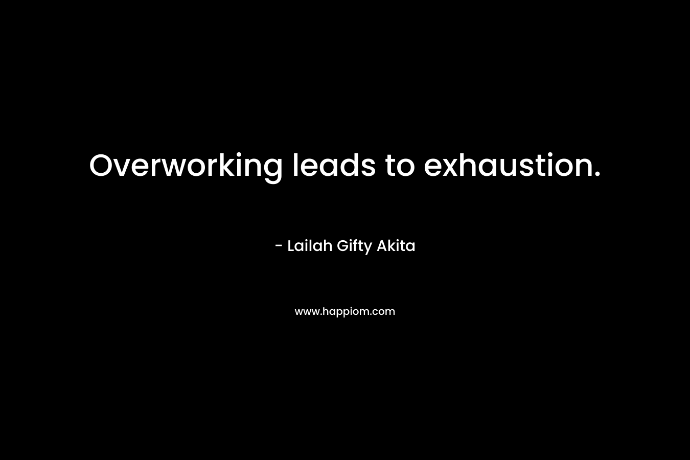 Overworking leads to exhaustion.