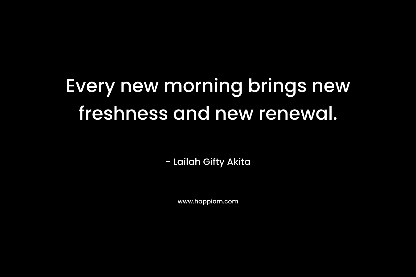 Every new morning brings new freshness and new renewal.