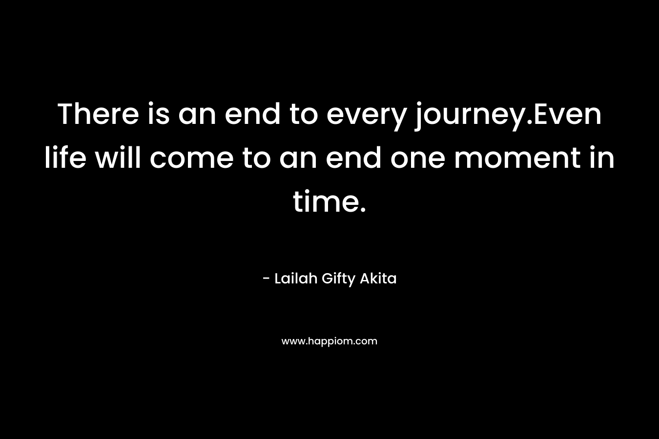 There is an end to every journey.Even life will come to an end one moment in time.