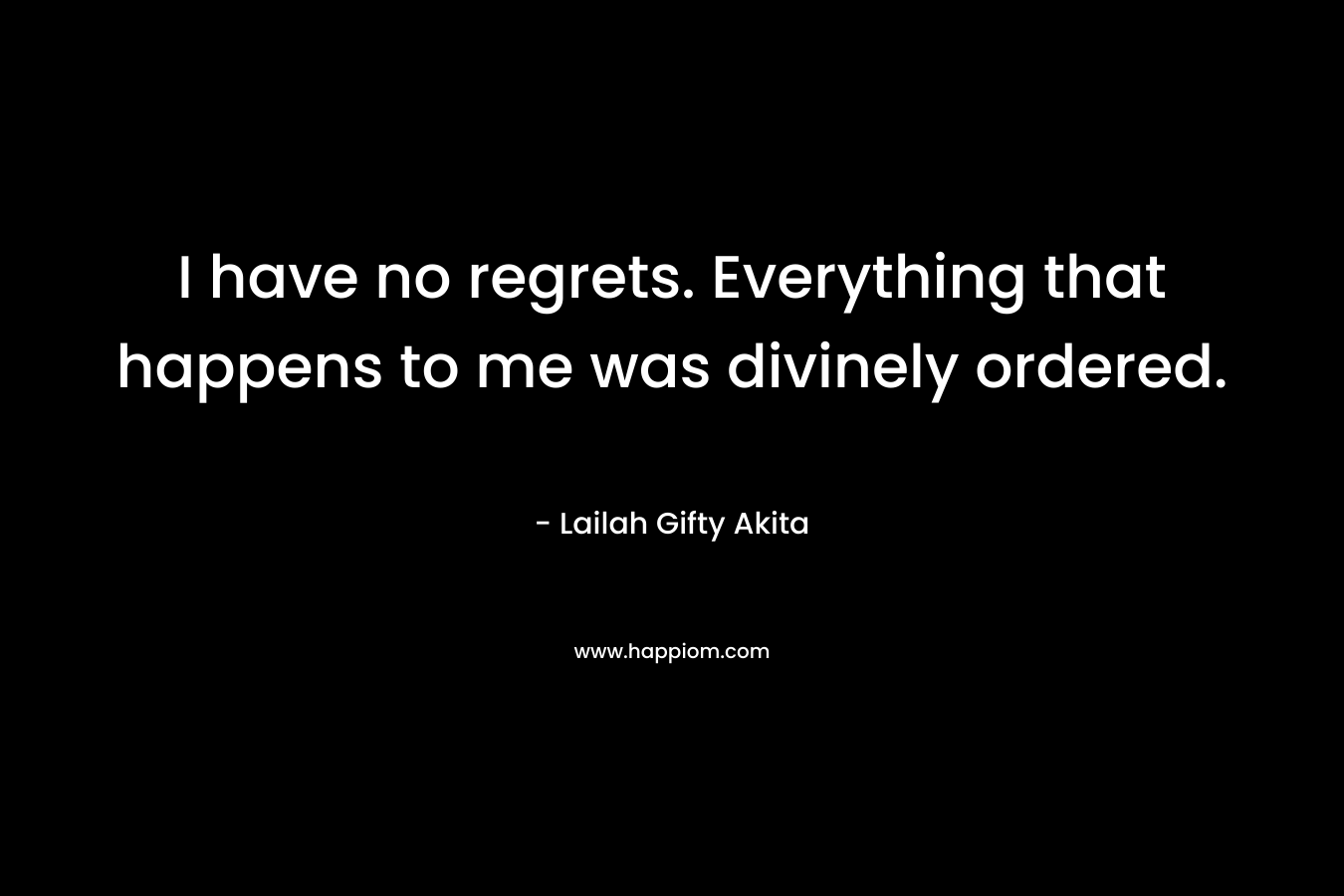 I have no regrets. Everything that happens to me was divinely ordered.
