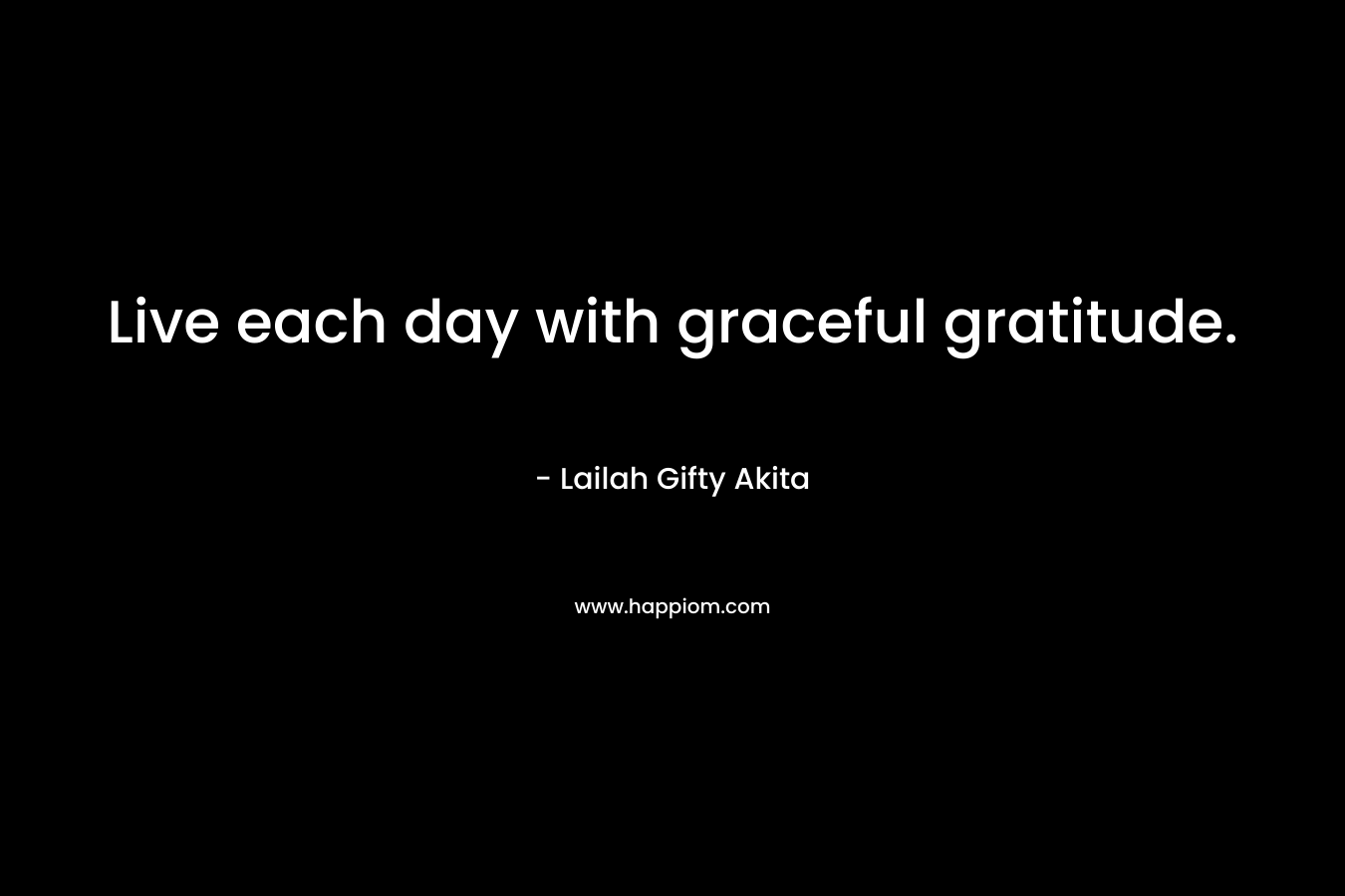 Live each day with graceful gratitude.