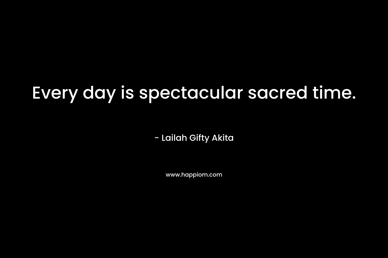 Every day is spectacular sacred time.