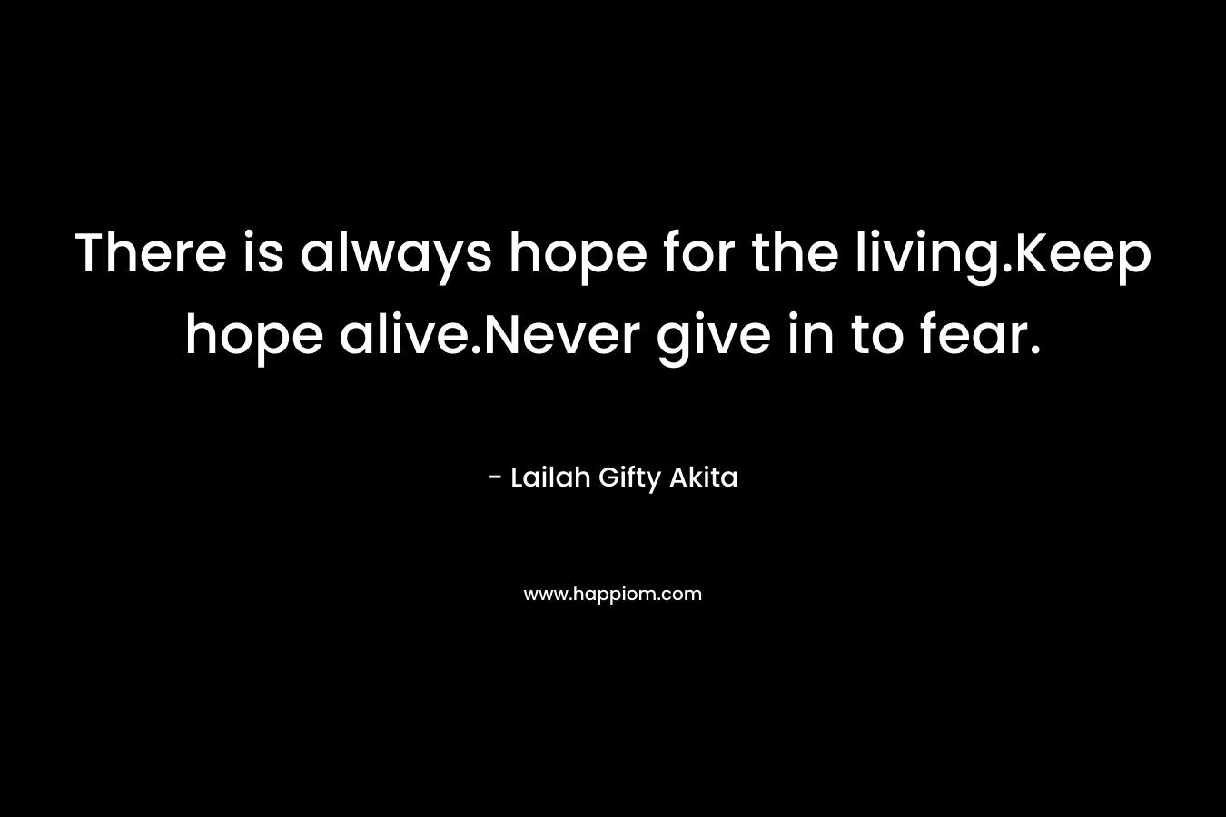 There is always hope for the living.Keep hope alive.Never give in to fear.