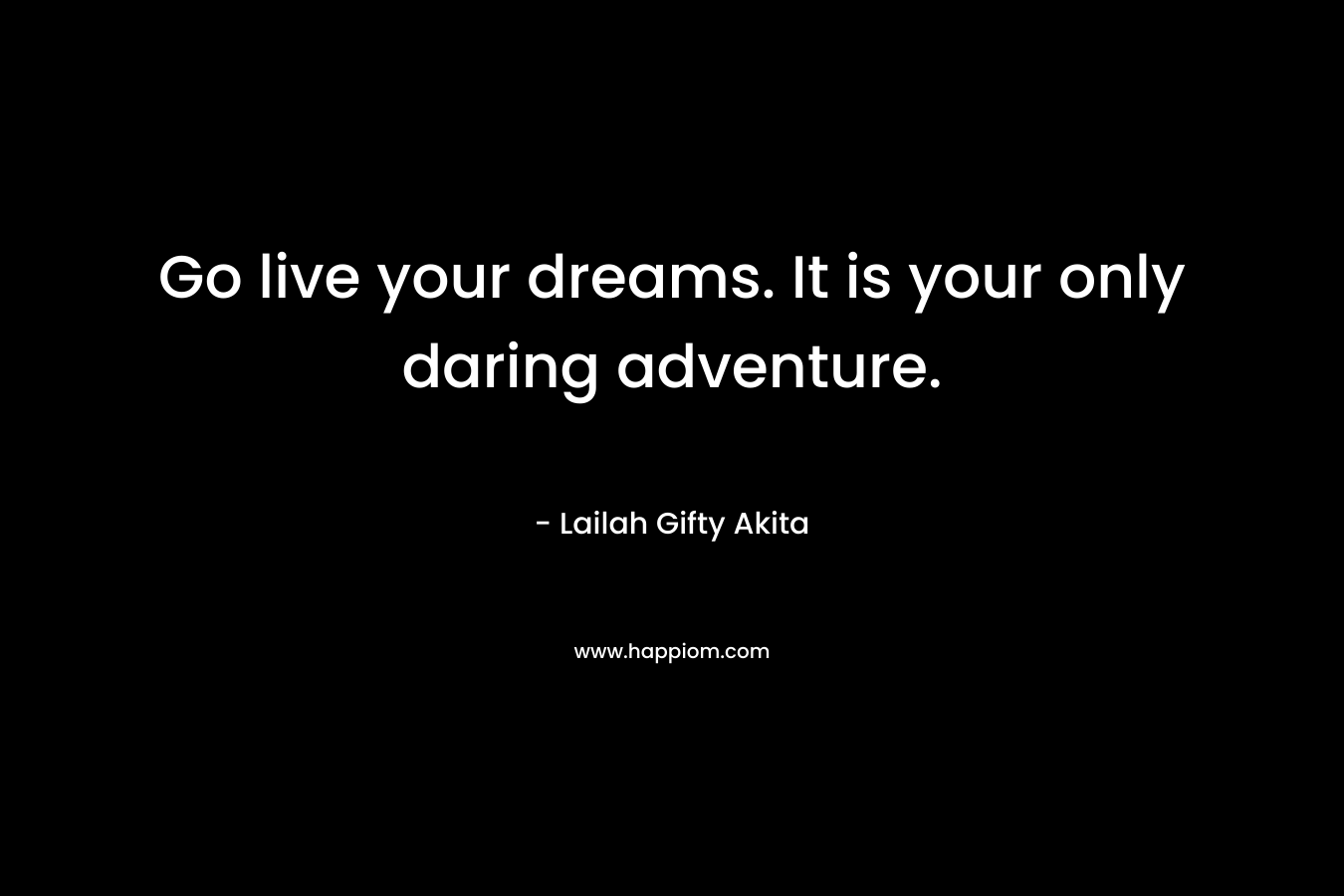 Go live your dreams. It is your only daring adventure.