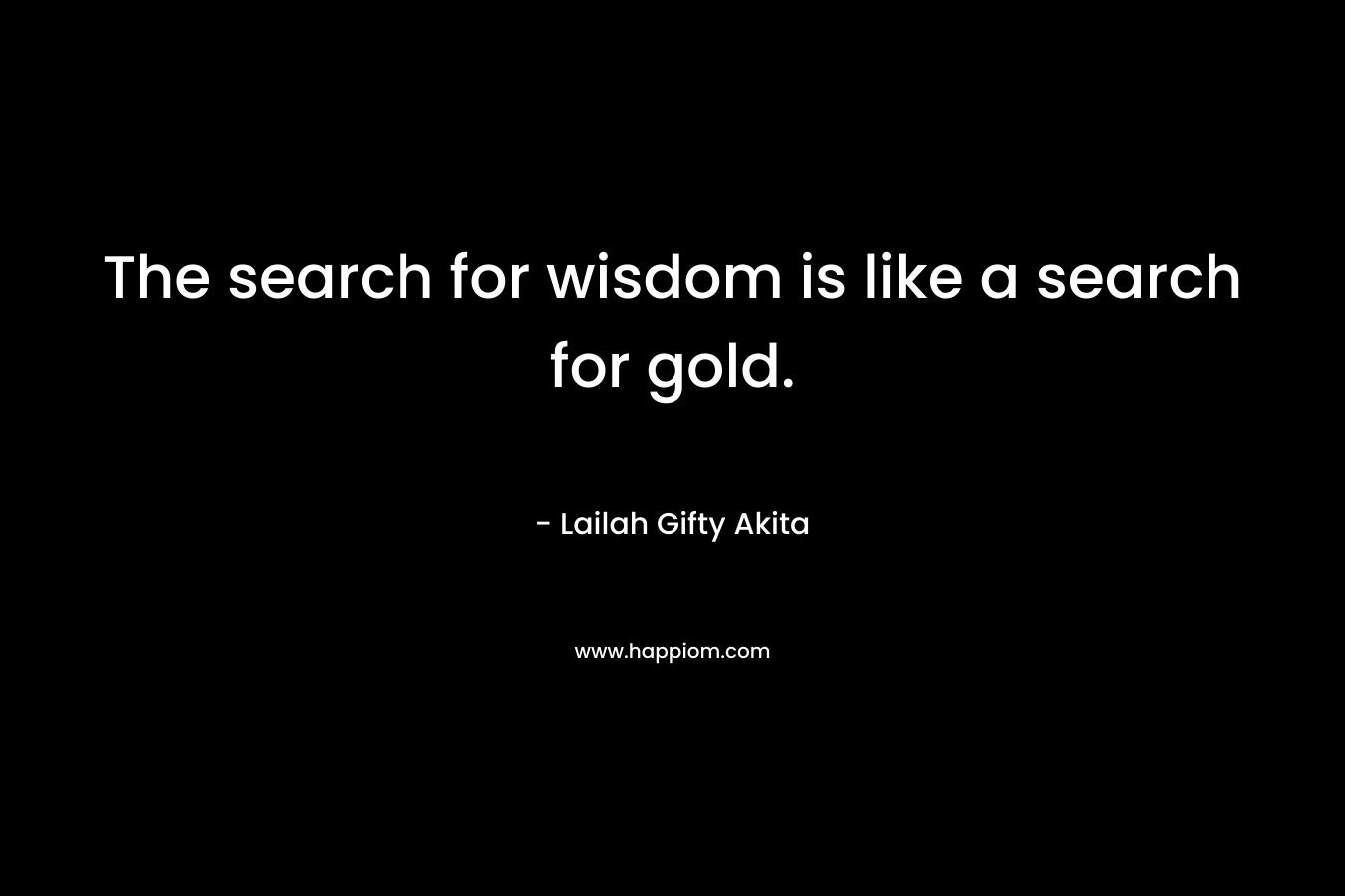 The search for wisdom is like a search for gold.
