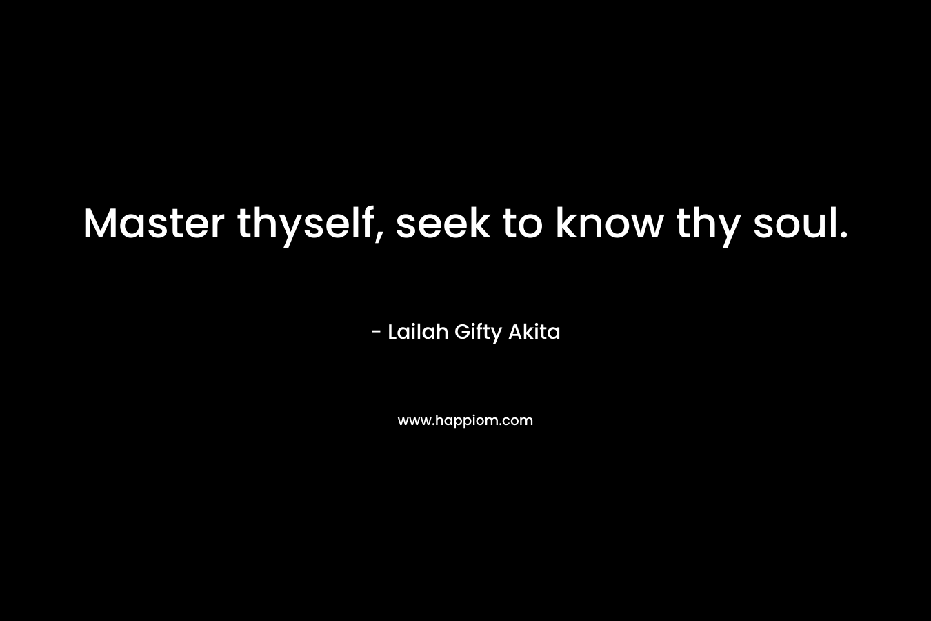 Master thyself, seek to know thy soul.