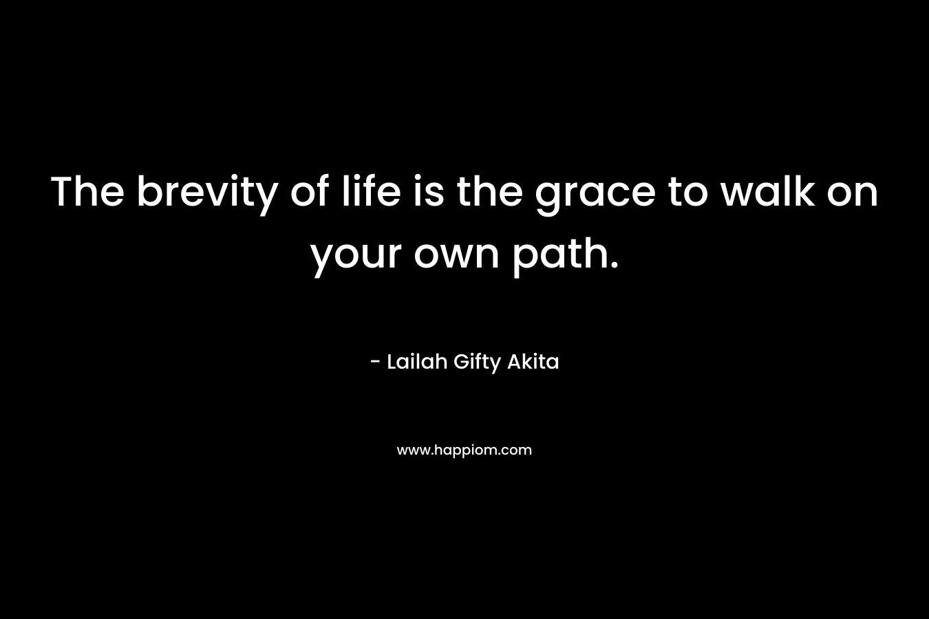 The brevity of life is the grace to walk on your own path. – Lailah Gifty Akita