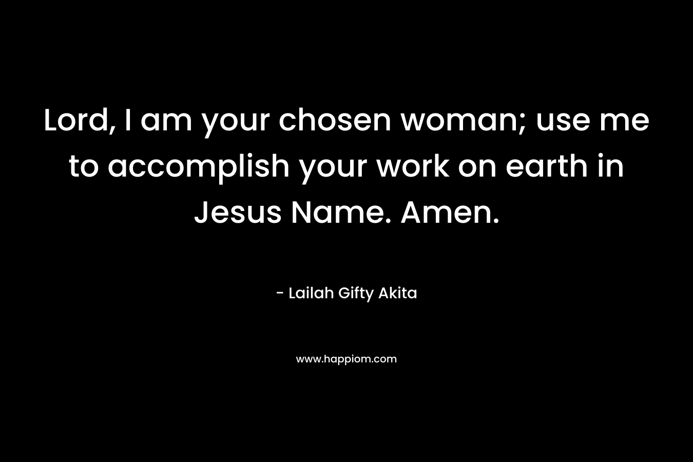 Lord, I am your chosen woman; use me to accomplish your work on earth in Jesus Name. Amen.