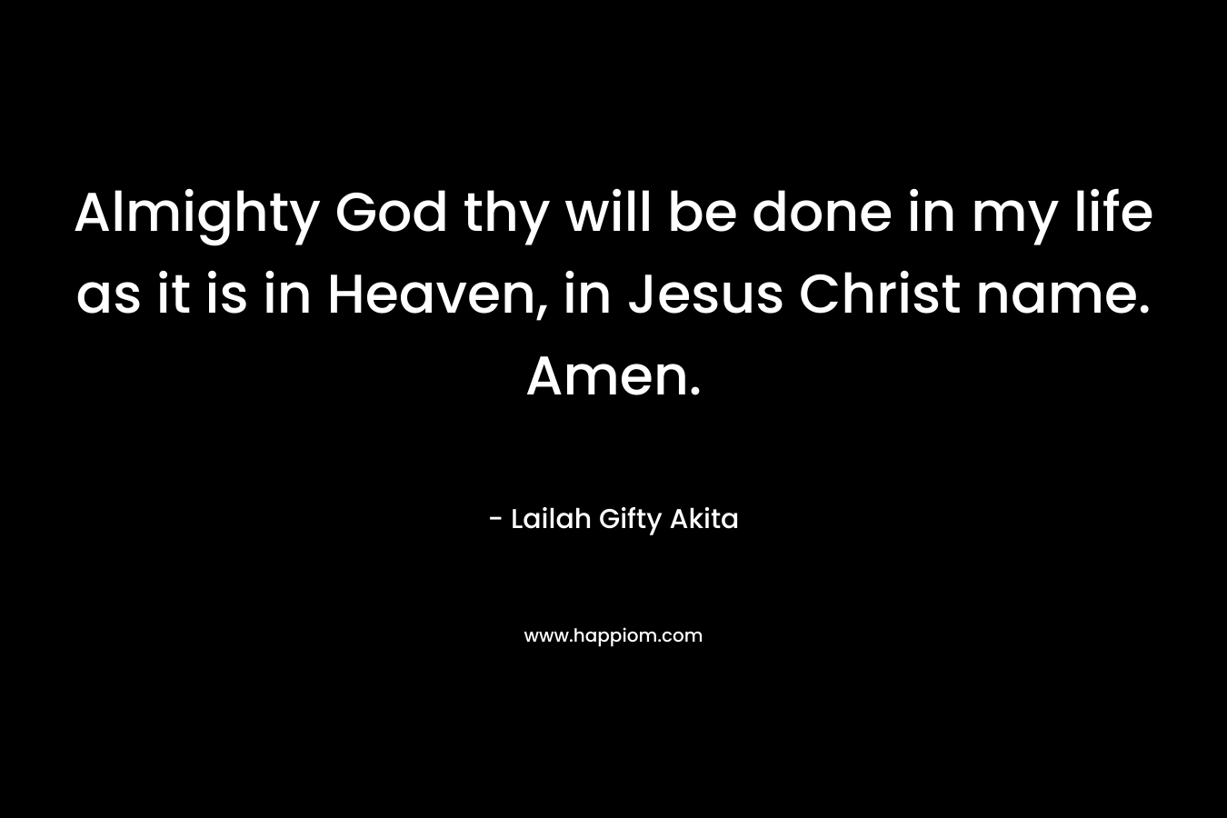 Almighty God thy will be done in my life as it is in Heaven, in Jesus Christ name. Amen.