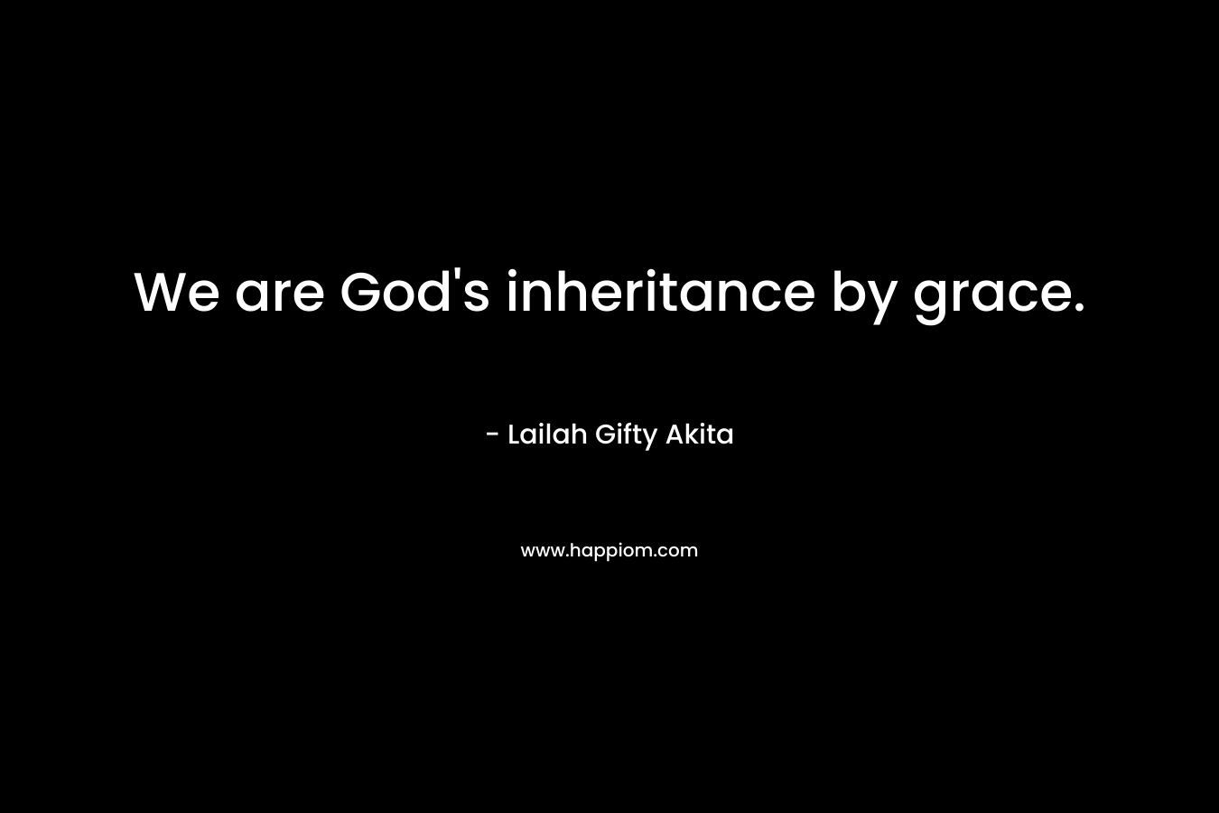 We are God’s inheritance by grace. – Lailah Gifty Akita