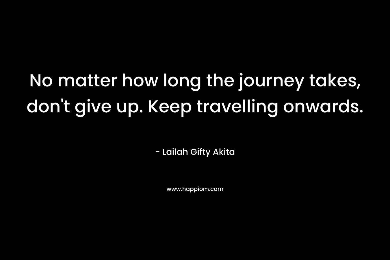 No matter how long the journey takes, don't give up. Keep travelling onwards.
