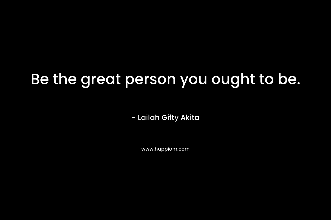 Be the great person you ought to be.