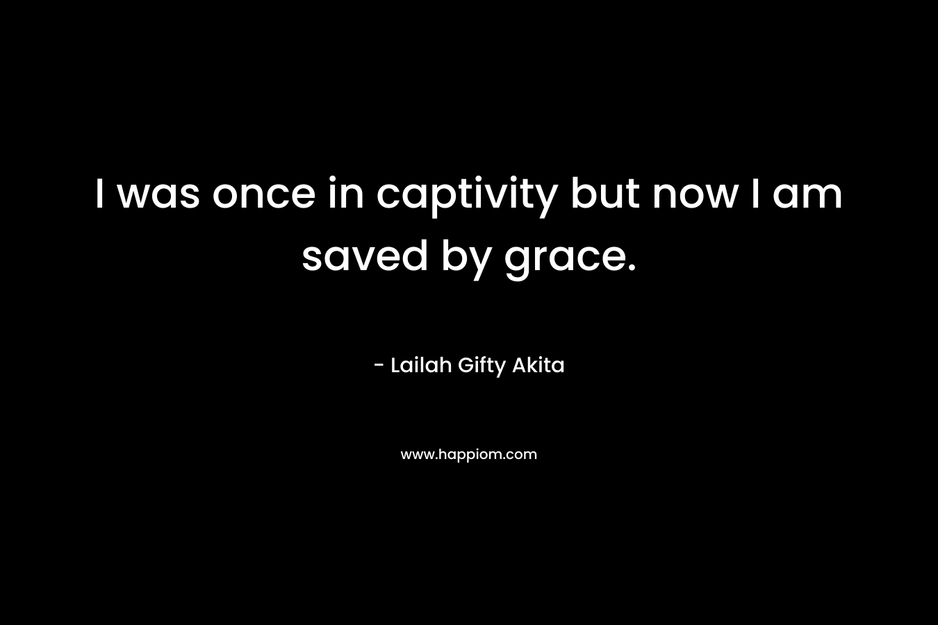 I was once in captivity but now I am saved by grace. – Lailah Gifty Akita