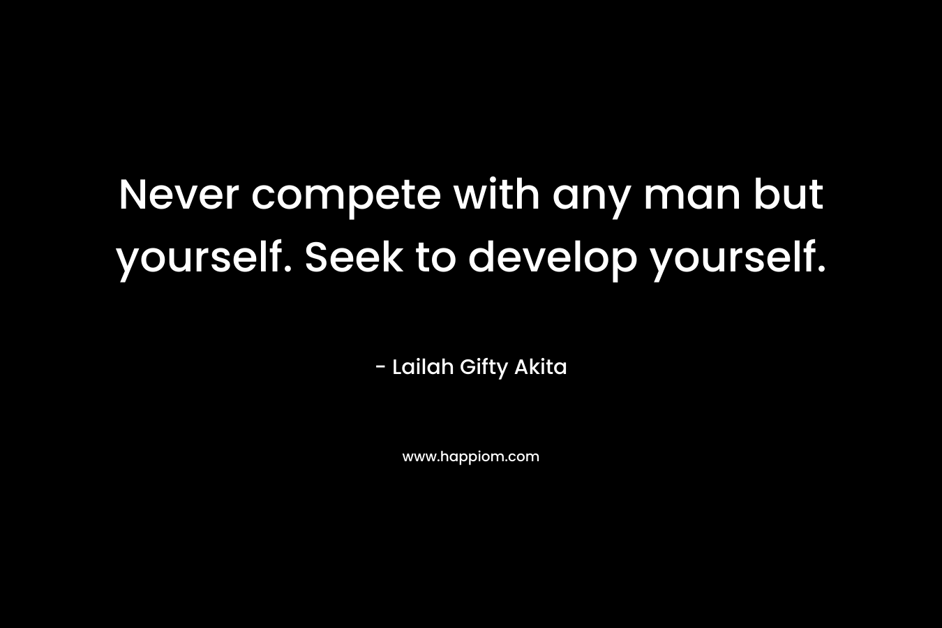 Never compete with any man but yourself. Seek to develop yourself.