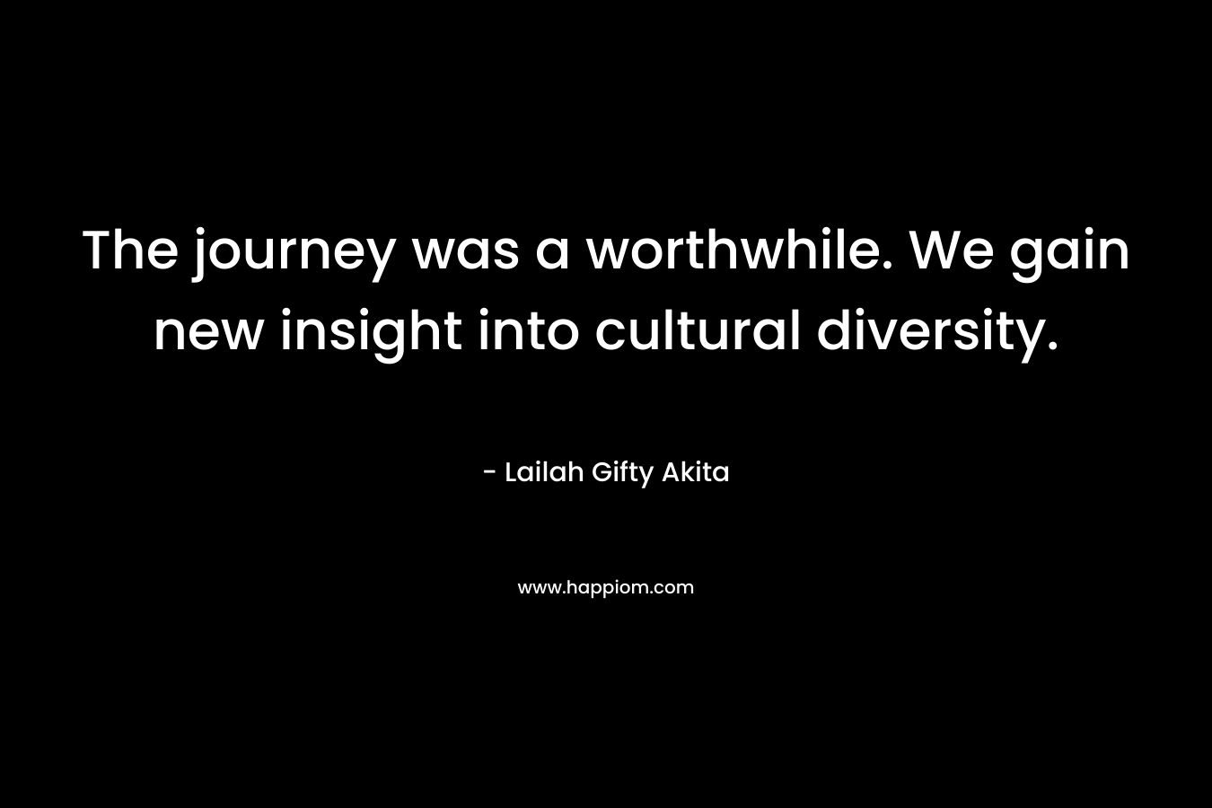 The journey was a worthwhile. We gain new insight into cultural diversity. – Lailah Gifty Akita
