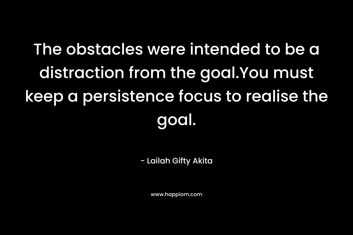 The obstacles were intended to be a distraction from the goal.You must keep a persistence focus to realise the goal.