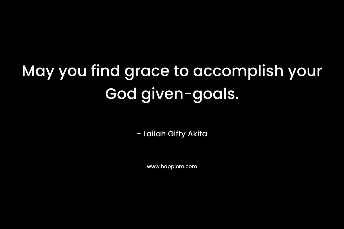 May you find grace to accomplish your God given-goals. – Lailah Gifty Akita
