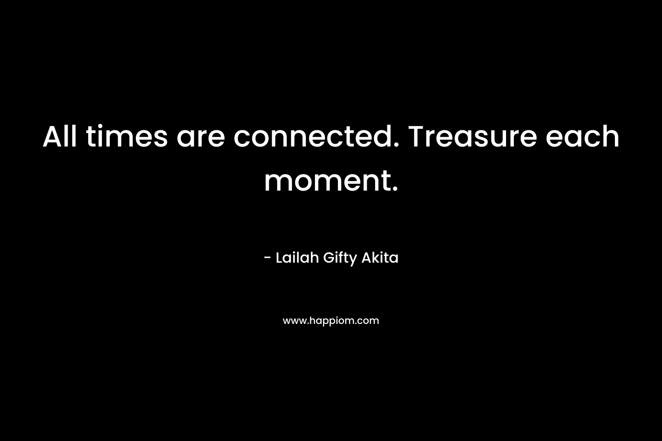 All times are connected. Treasure each moment.