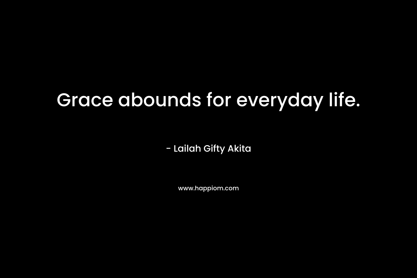 Grace abounds for everyday life. – Lailah Gifty Akita