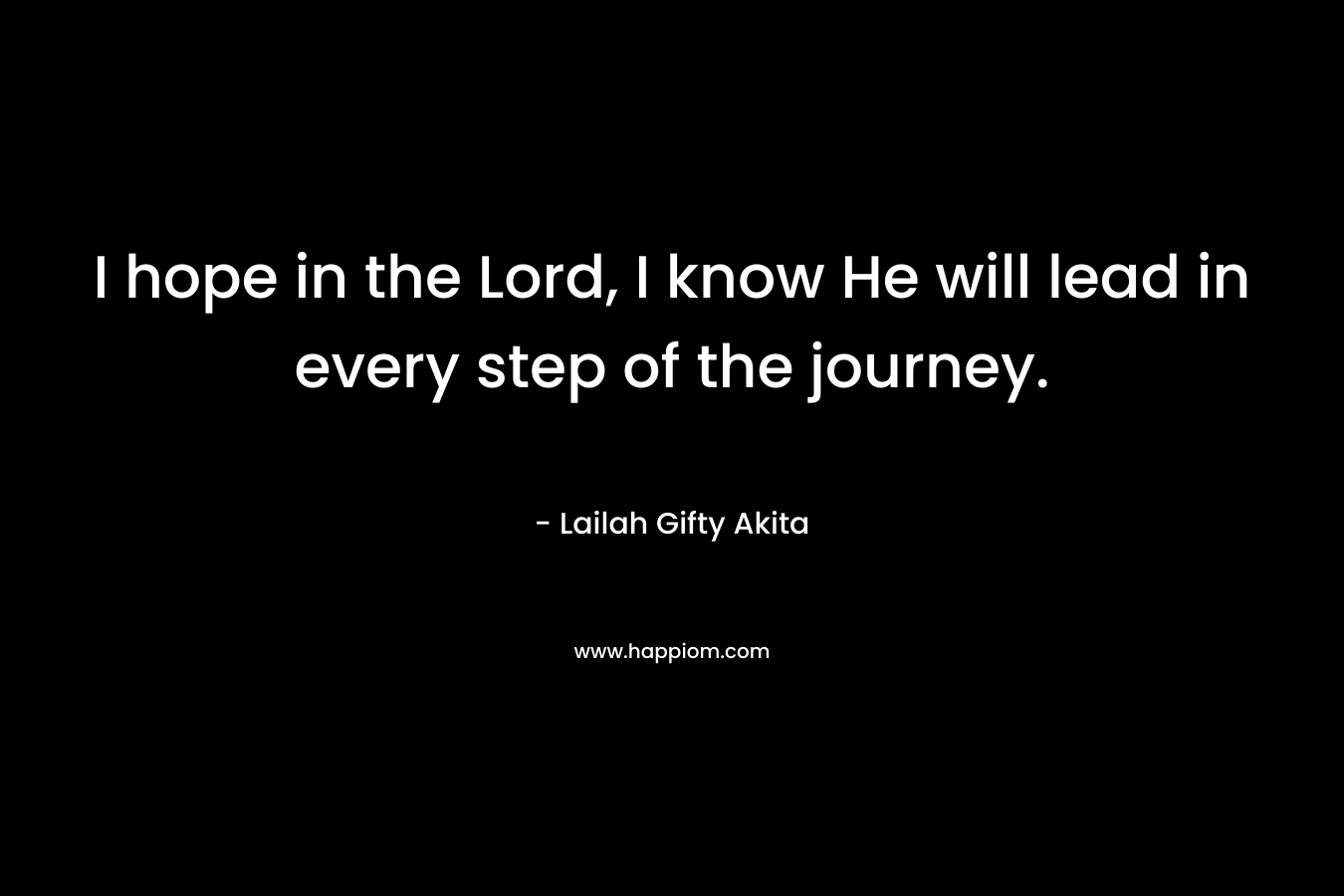 I hope in the Lord, I know He will lead in every step of the journey.