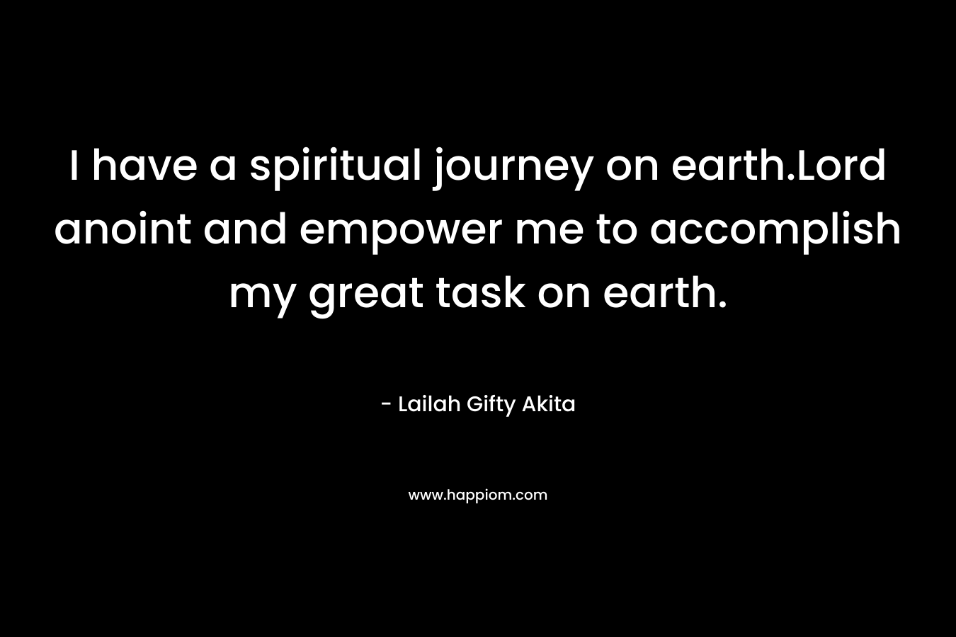 I have a spiritual journey on earth.Lord anoint and empower me to accomplish my great task on earth.