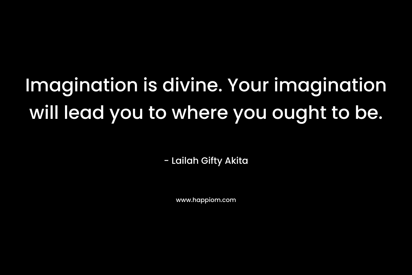 Imagination is divine. Your imagination will lead you to where you ought to be.