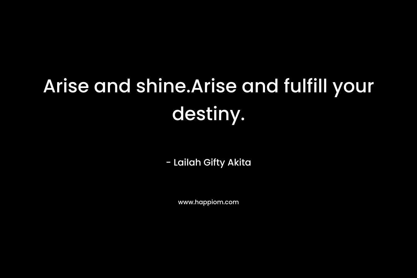 Arise and shine.Arise and fulfill your destiny.
